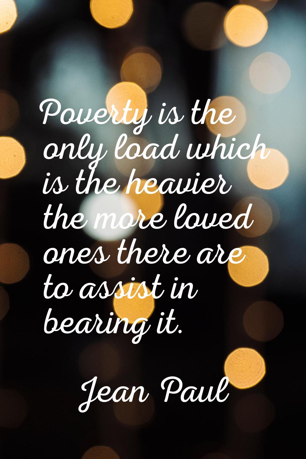 Poverty is the only load which is the heavier the more loved ones there are to assist in bearing it
