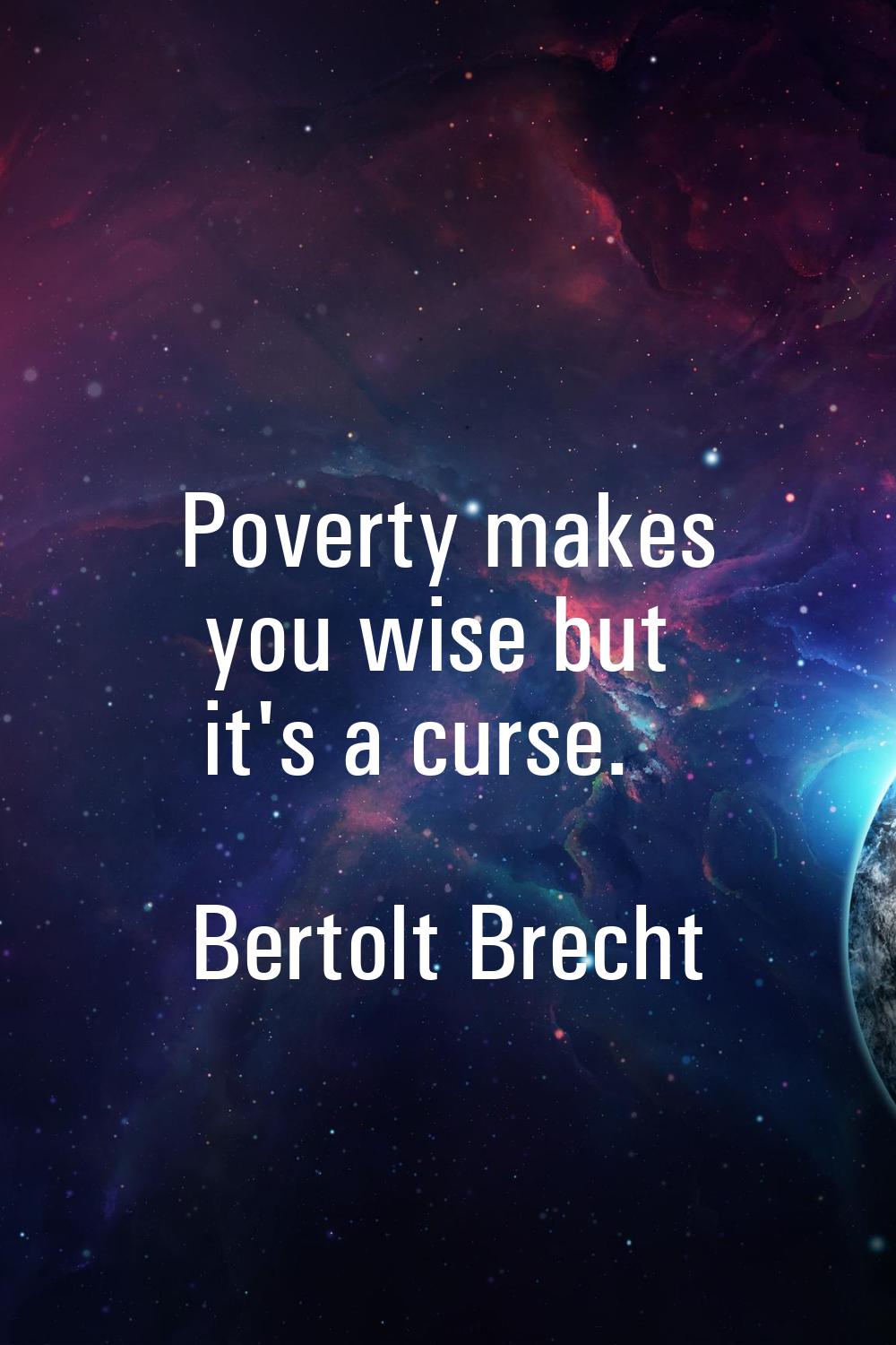 Poverty makes you wise but it's a curse.