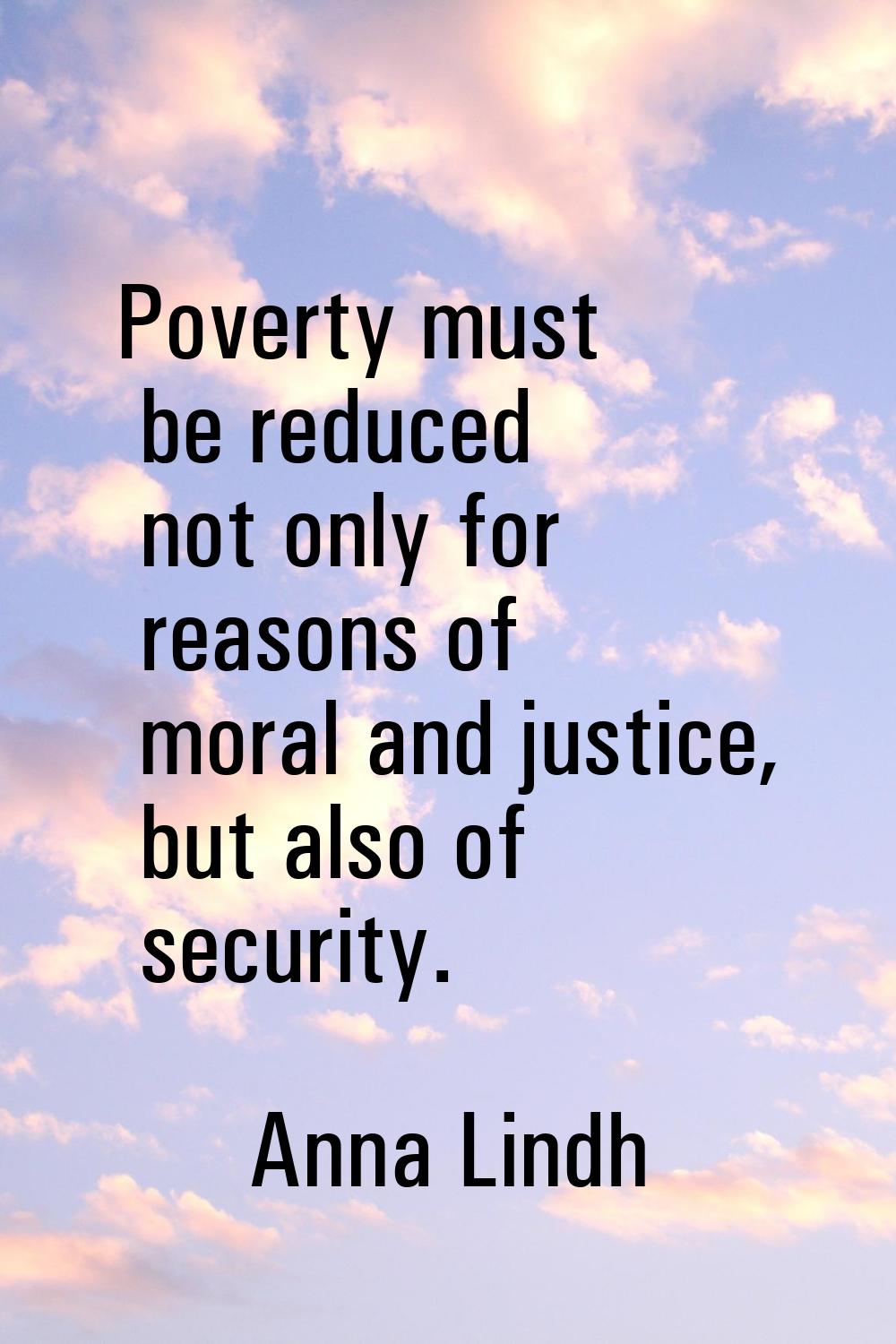 Poverty must be reduced not only for reasons of moral and justice, but also of security.