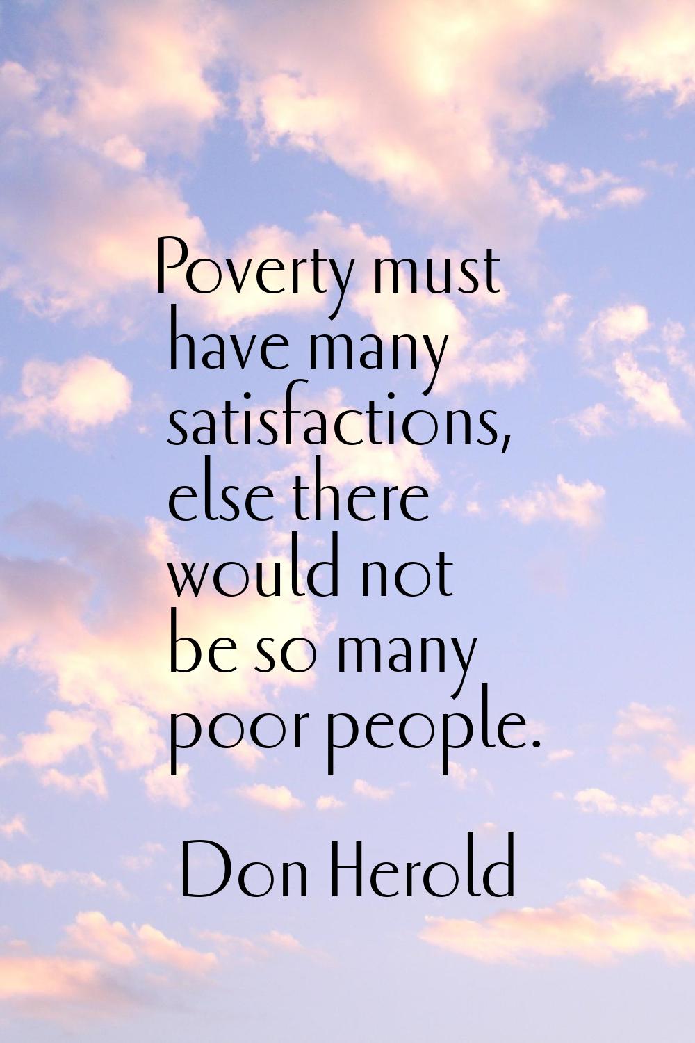 Poverty must have many satisfactions, else there would not be so many poor people.