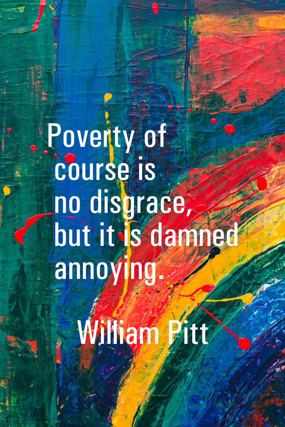 Poverty of course is no disgrace, but it is damned annoying.