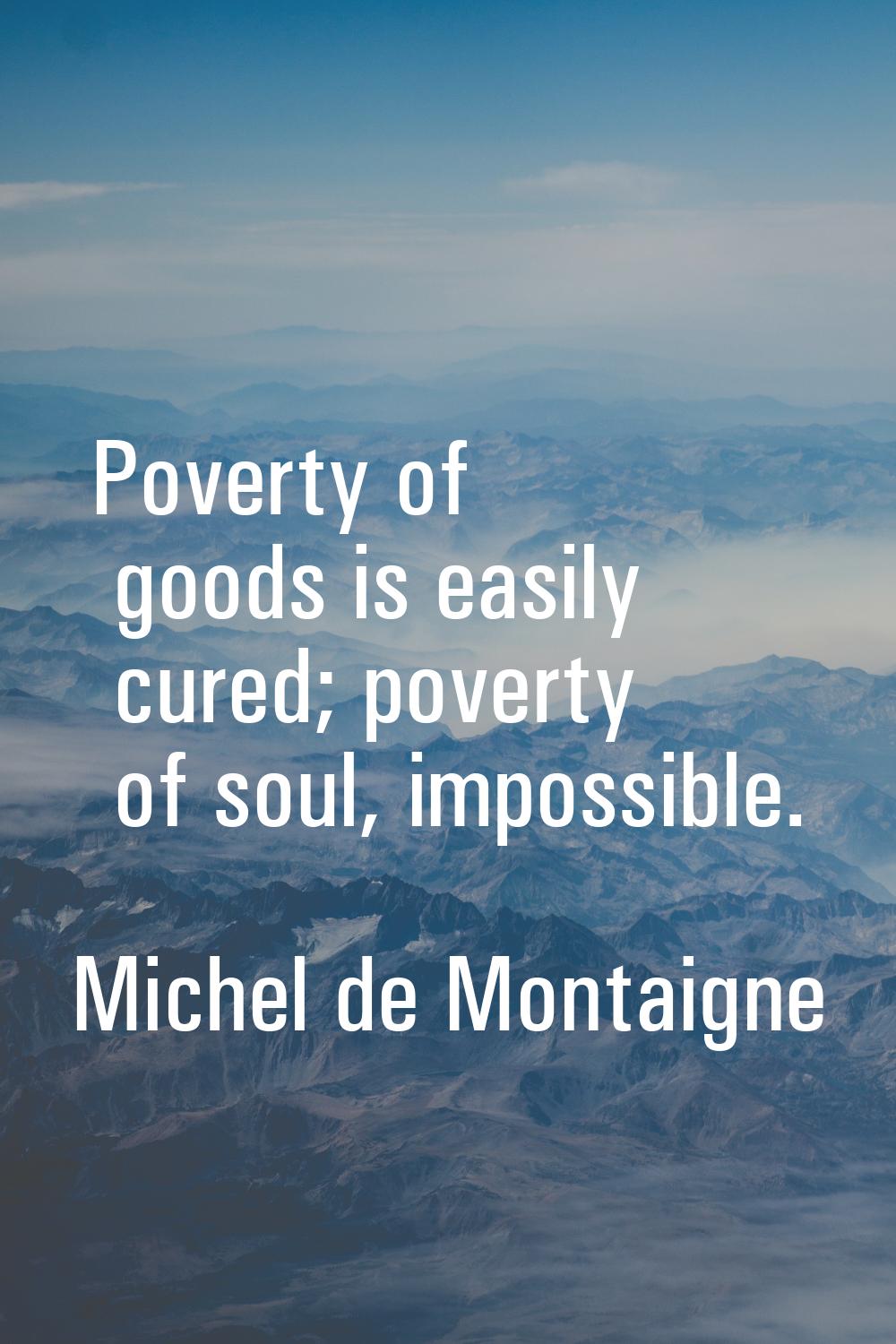 Poverty of goods is easily cured; poverty of soul, impossible.