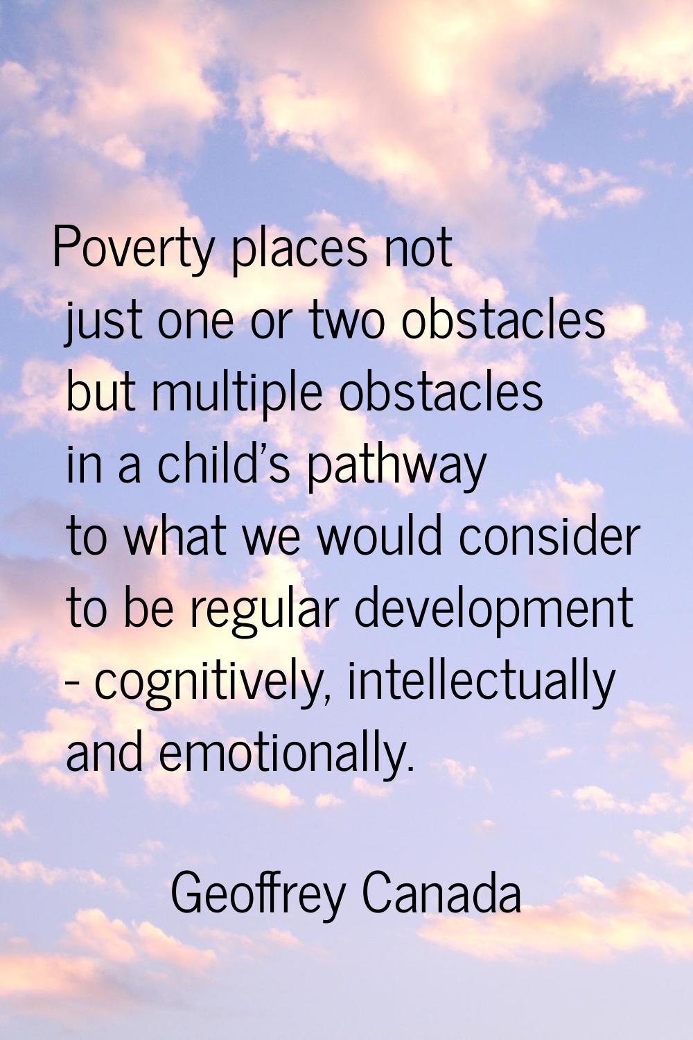 Poverty places not just one or two obstacles but multiple obstacles in a child's pathway to what we