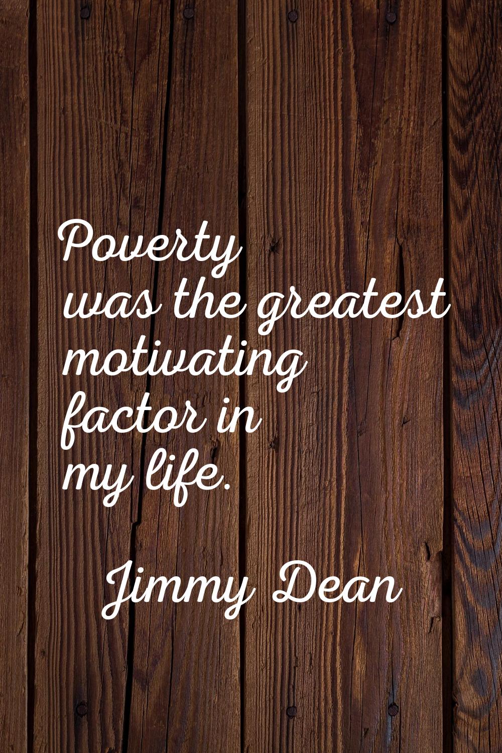 Poverty was the greatest motivating factor in my life.