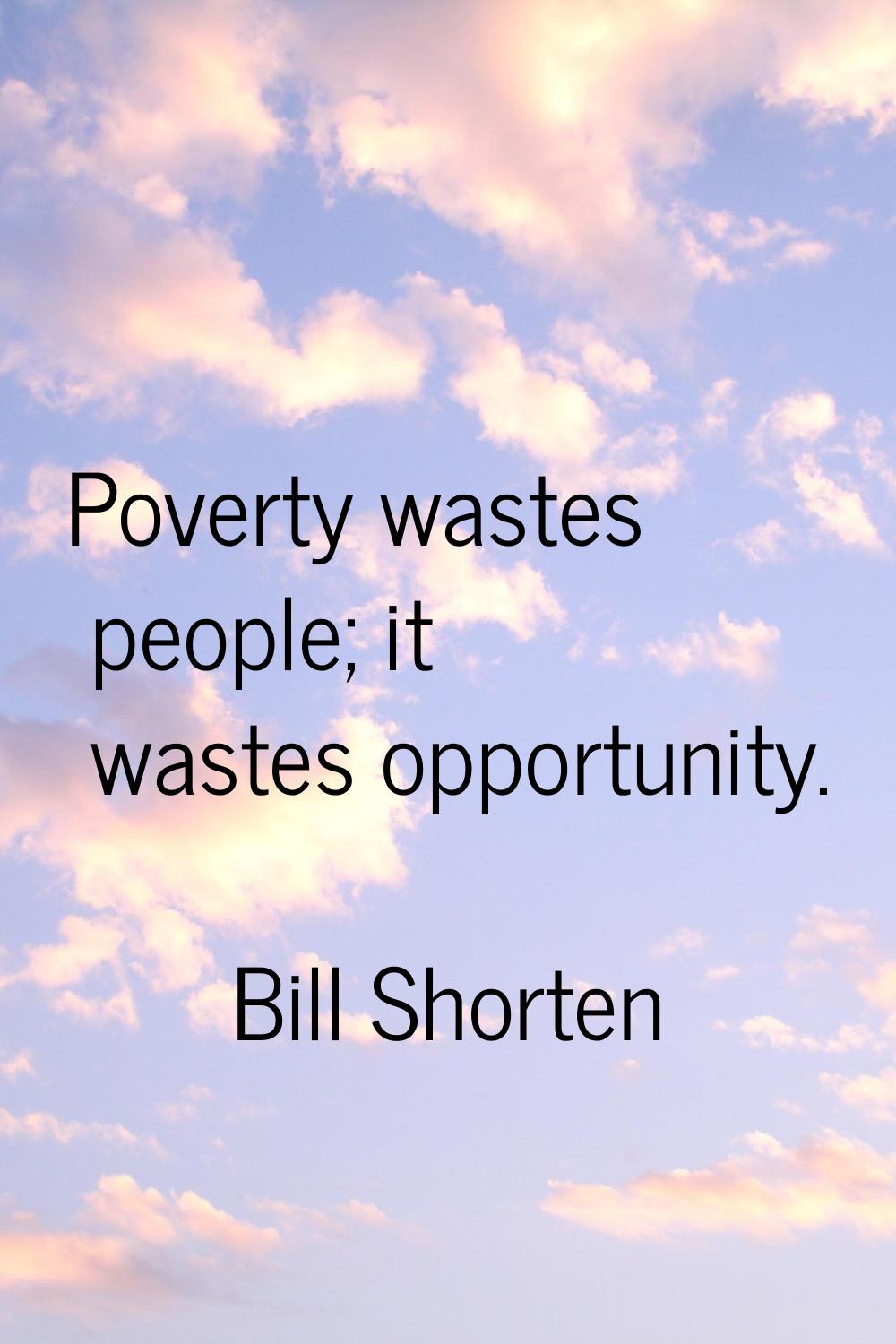Poverty wastes people; it wastes opportunity.