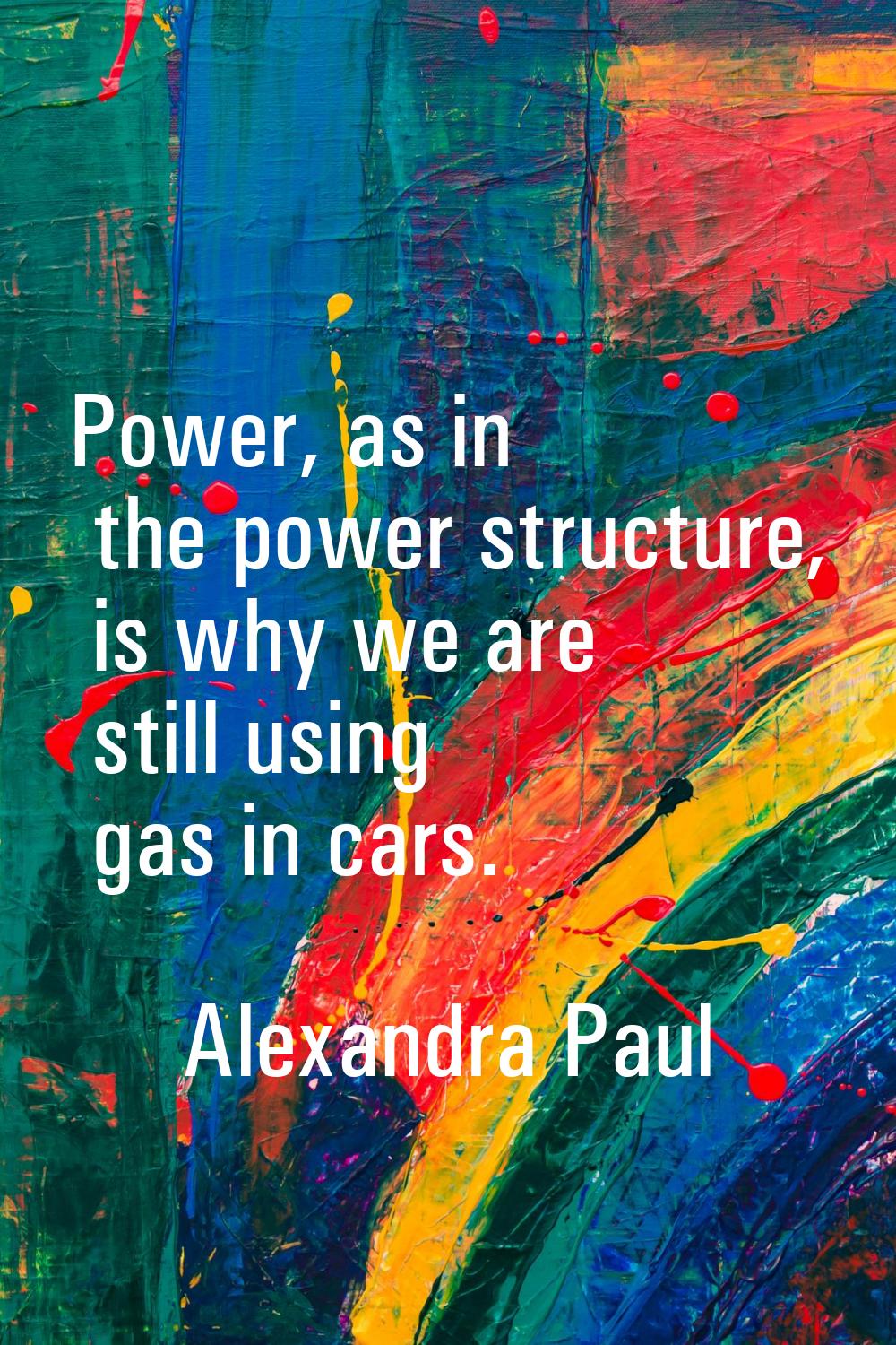 Power, as in the power structure, is why we are still using gas in cars.