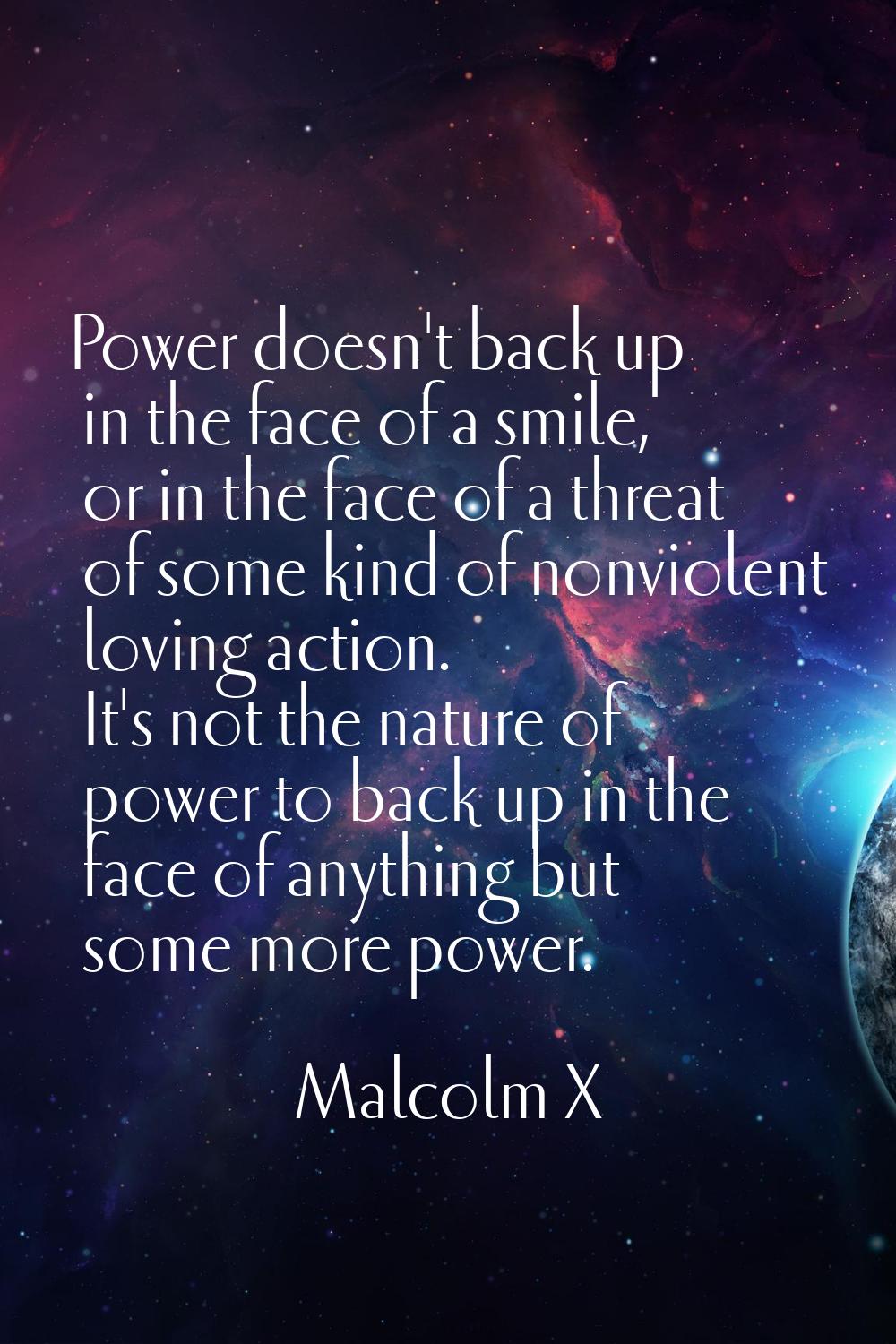 Power doesn't back up in the face of a smile, or in the face of a threat of some kind of nonviolent