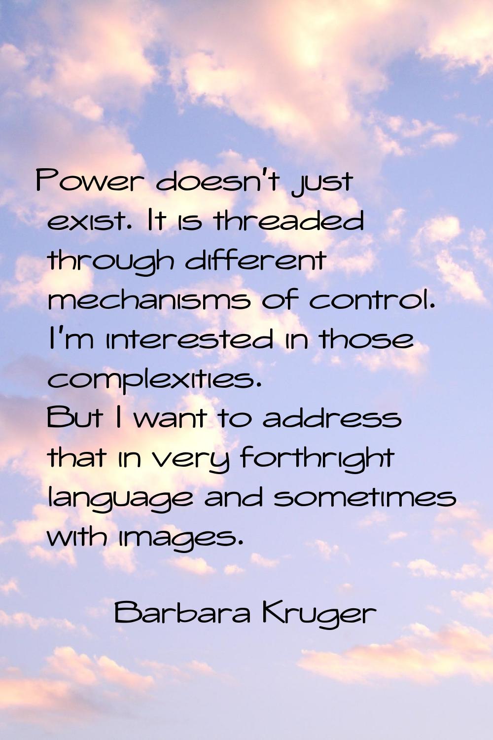 Power doesn't just exist. It is threaded through different mechanisms of control. I'm interested in