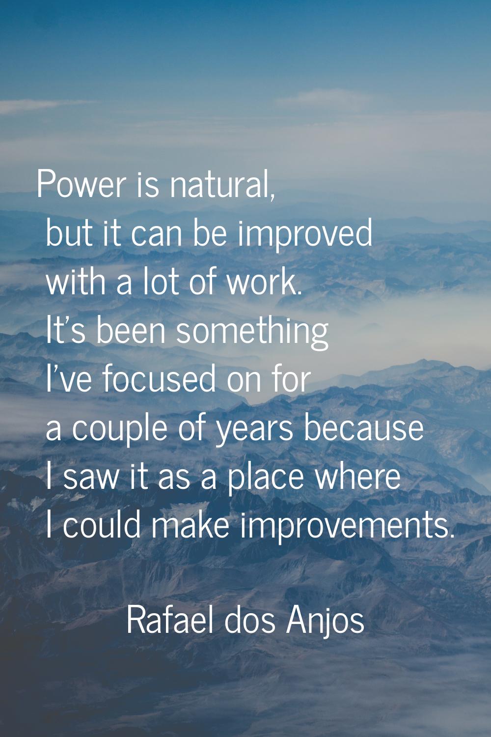 Power is natural, but it can be improved with a lot of work. It's been something I've focused on fo