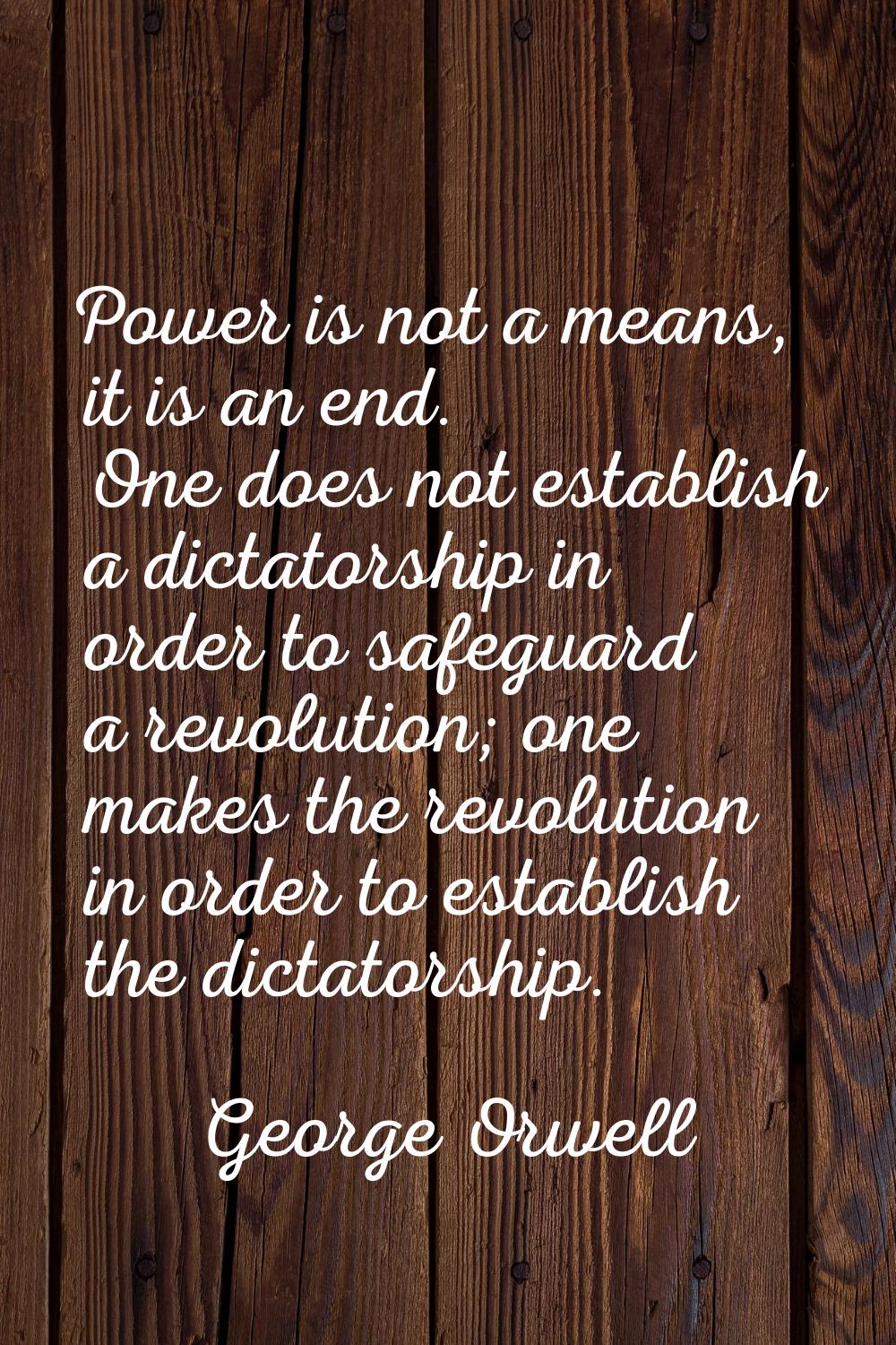 Power is not a means, it is an end. One does not establish a dictatorship in order to safeguard a r