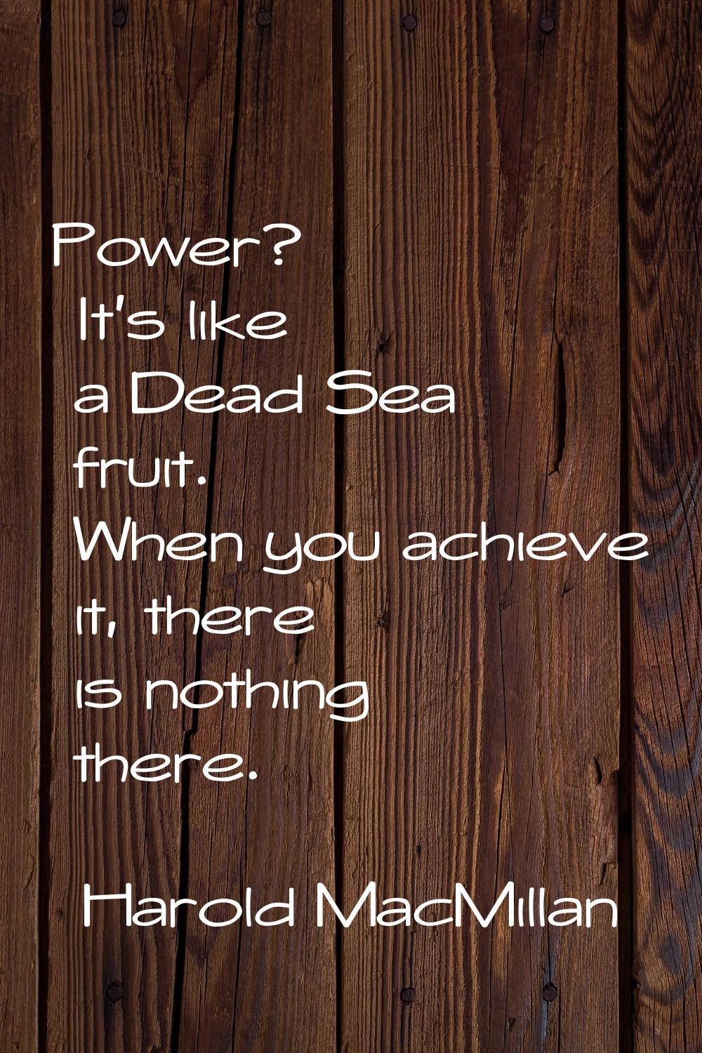 Power? It's like a Dead Sea fruit. When you achieve it, there is nothing there.