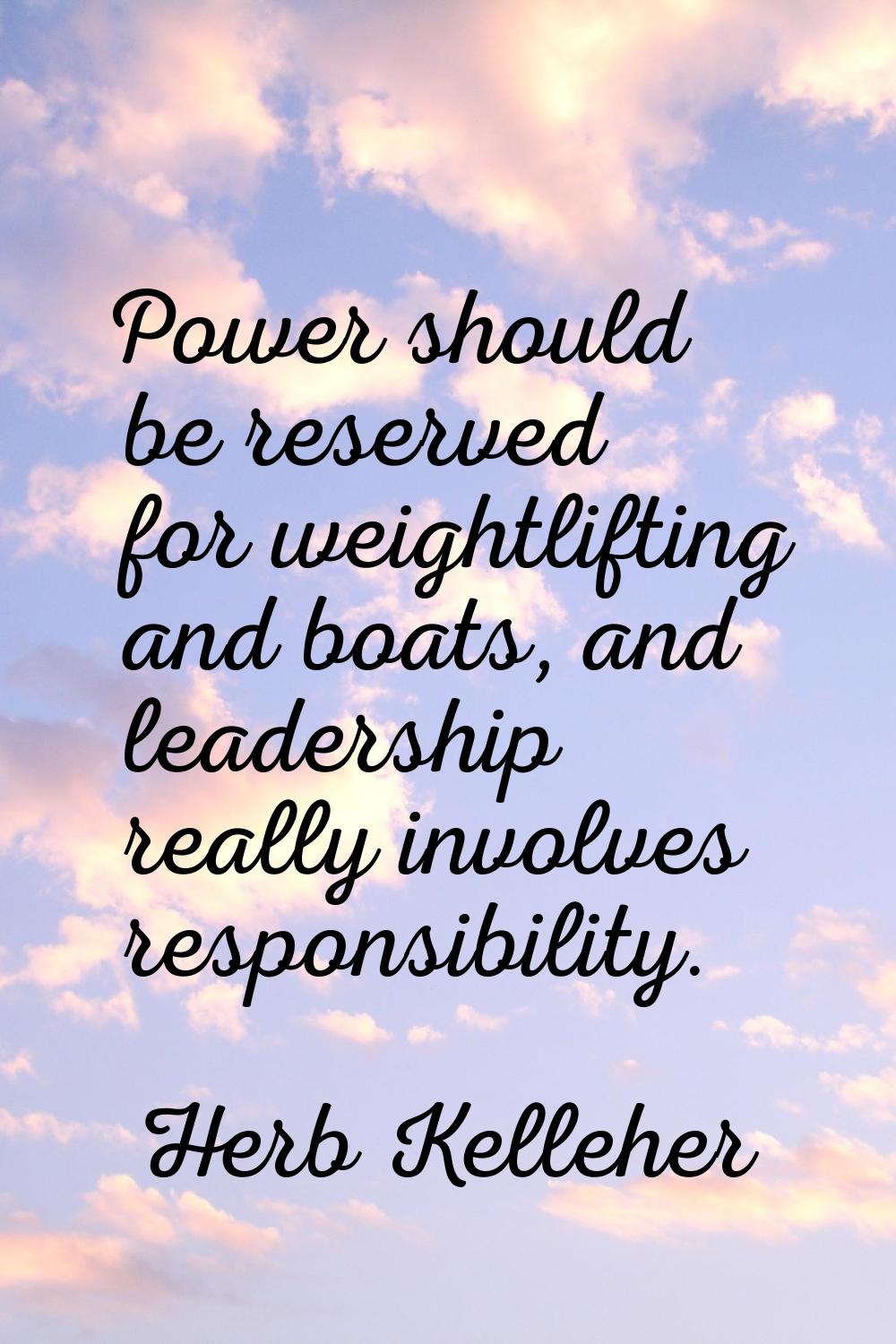 Power should be reserved for weightlifting and boats, and leadership really involves responsibility