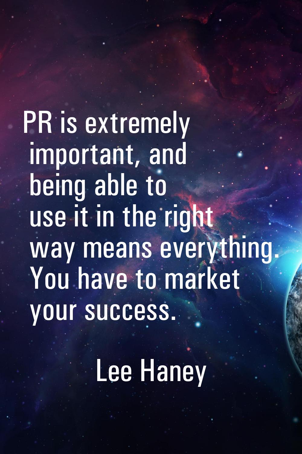 PR is extremely important, and being able to use it in the right way means everything. You have to 