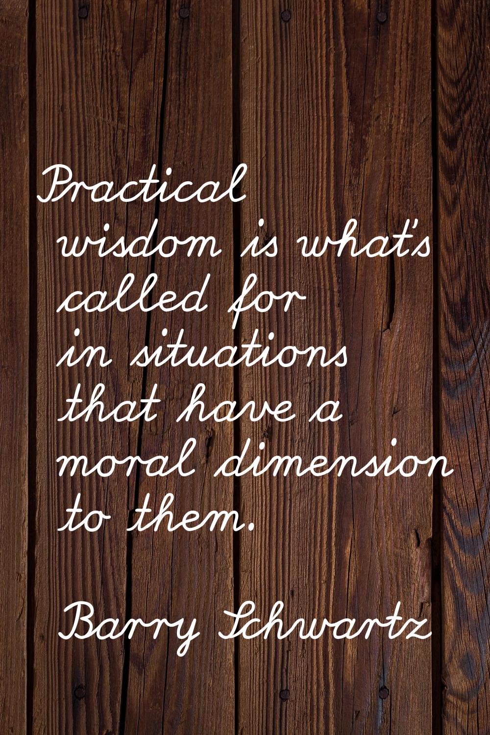 Practical wisdom is what's called for in situations that have a moral dimension to them.