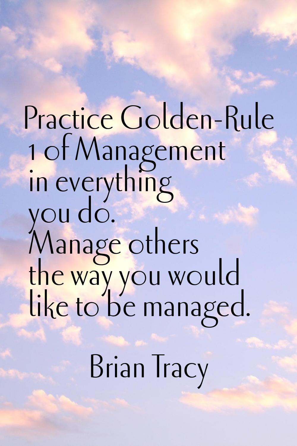 Practice Golden-Rule 1 of Management in everything you do. Manage others the way you would like to 