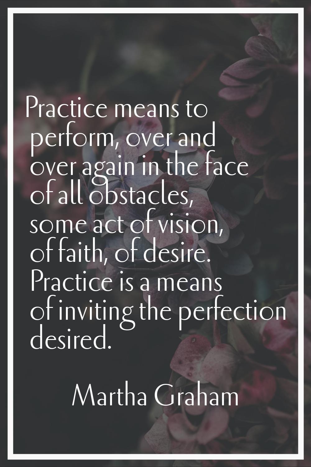 Practice means to perform, over and over again in the face of all obstacles, some act of vision, of