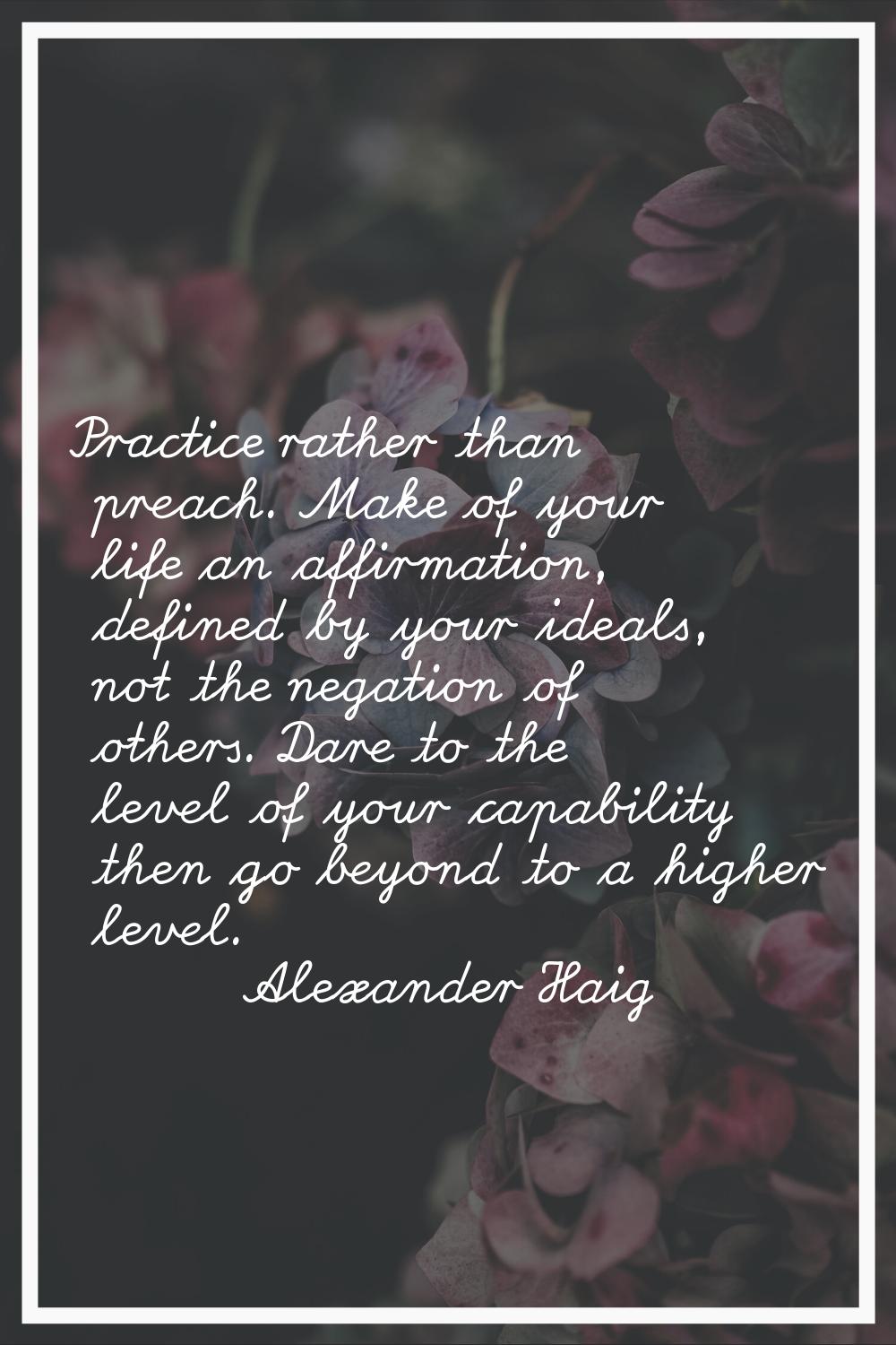 Practice rather than preach. Make of your life an affirmation, defined by your ideals, not the nega