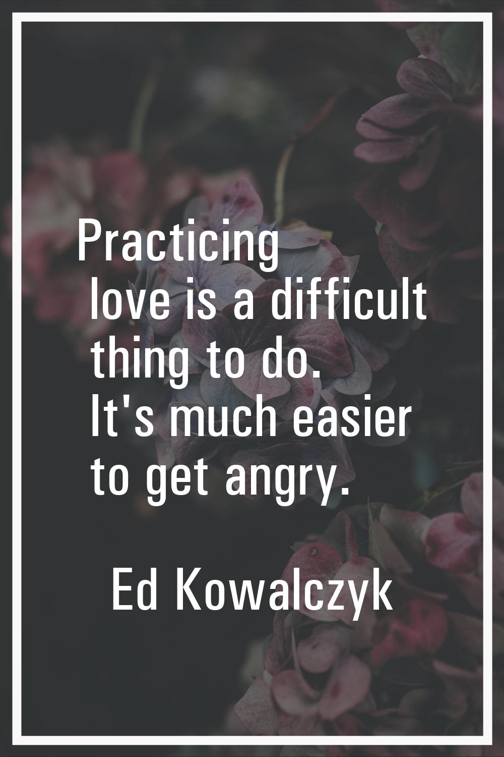 Practicing love is a difficult thing to do. It's much easier to get angry.