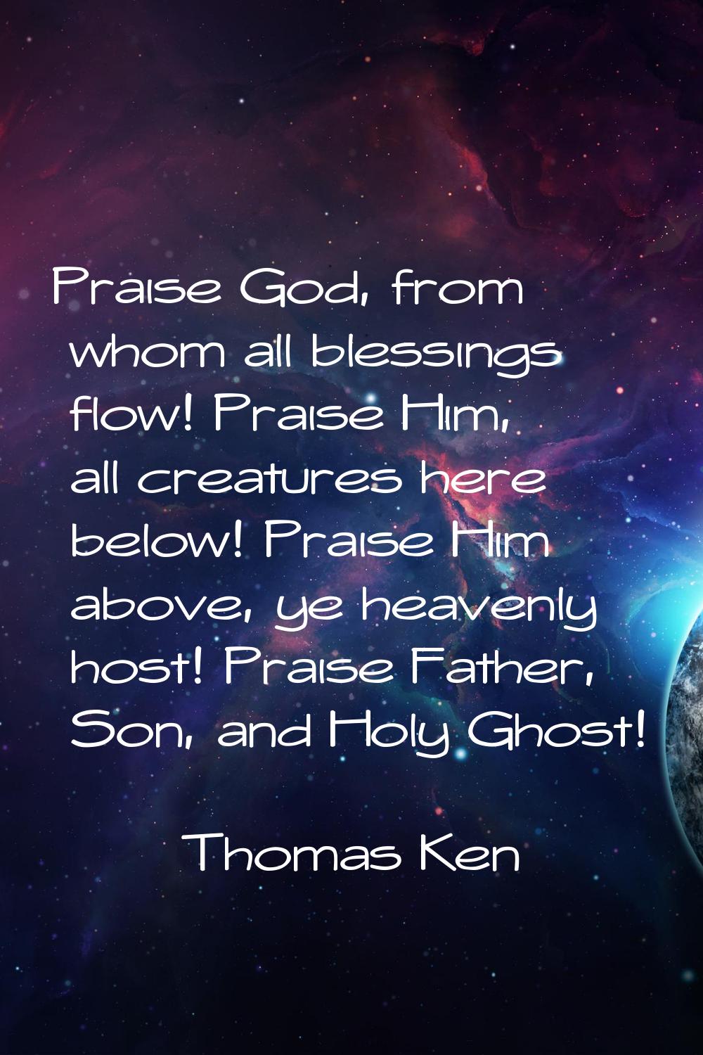 Praise God, from whom all blessings flow! Praise Him, all creatures here below! Praise Him above, y
