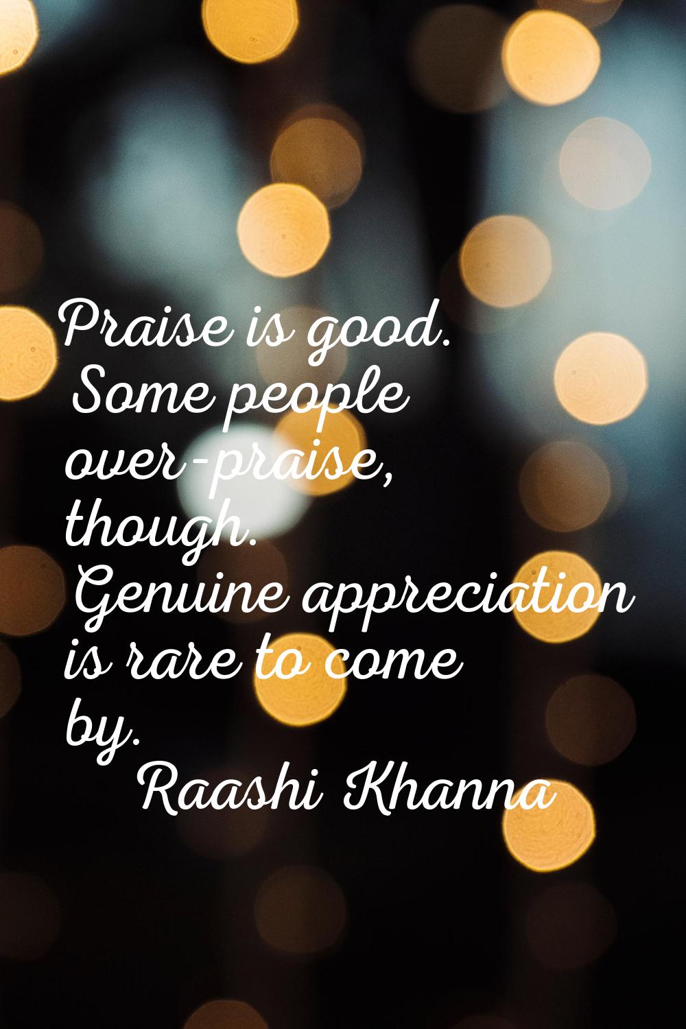 Praise is good. Some people over-praise, though. Genuine appreciation is rare to come by.