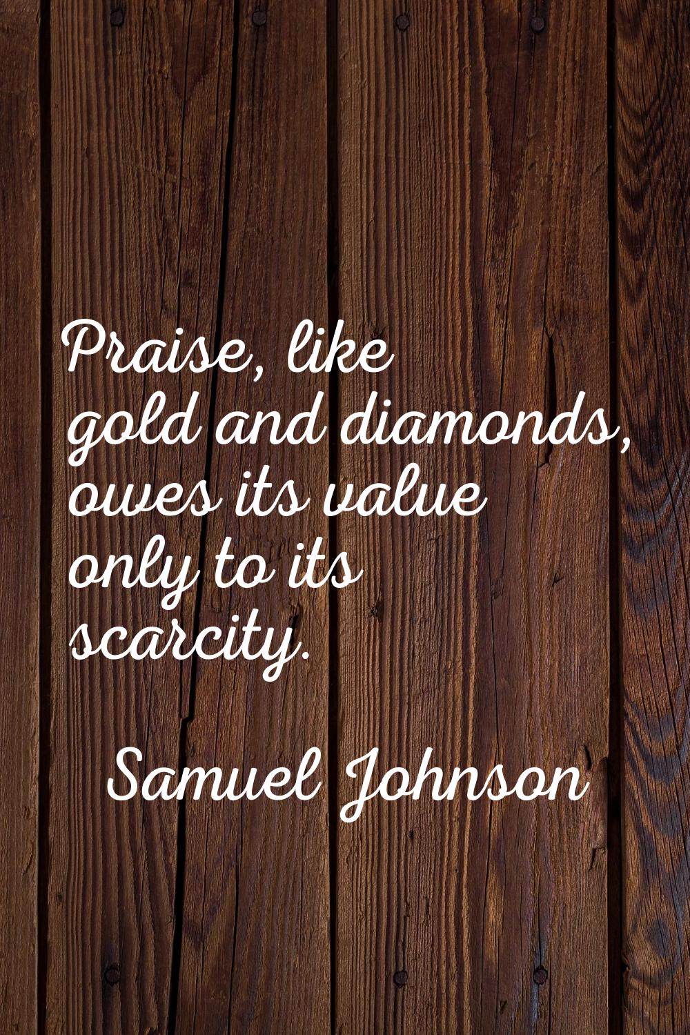 Praise, like gold and diamonds, owes its value only to its scarcity.