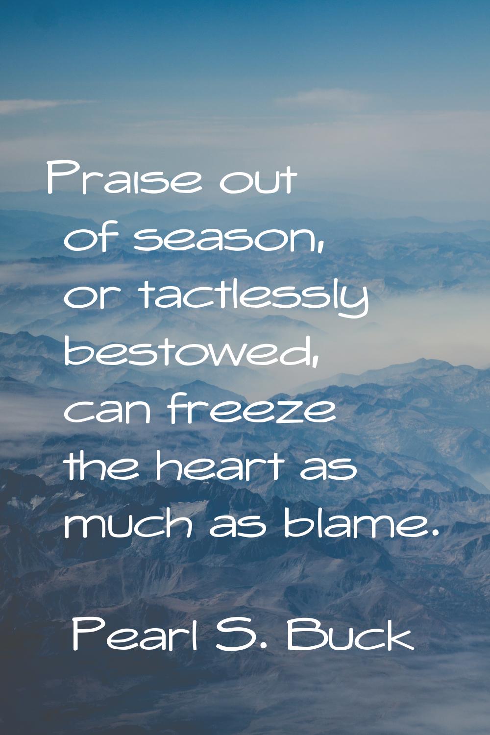 Praise out of season, or tactlessly bestowed, can freeze the heart as much as blame.