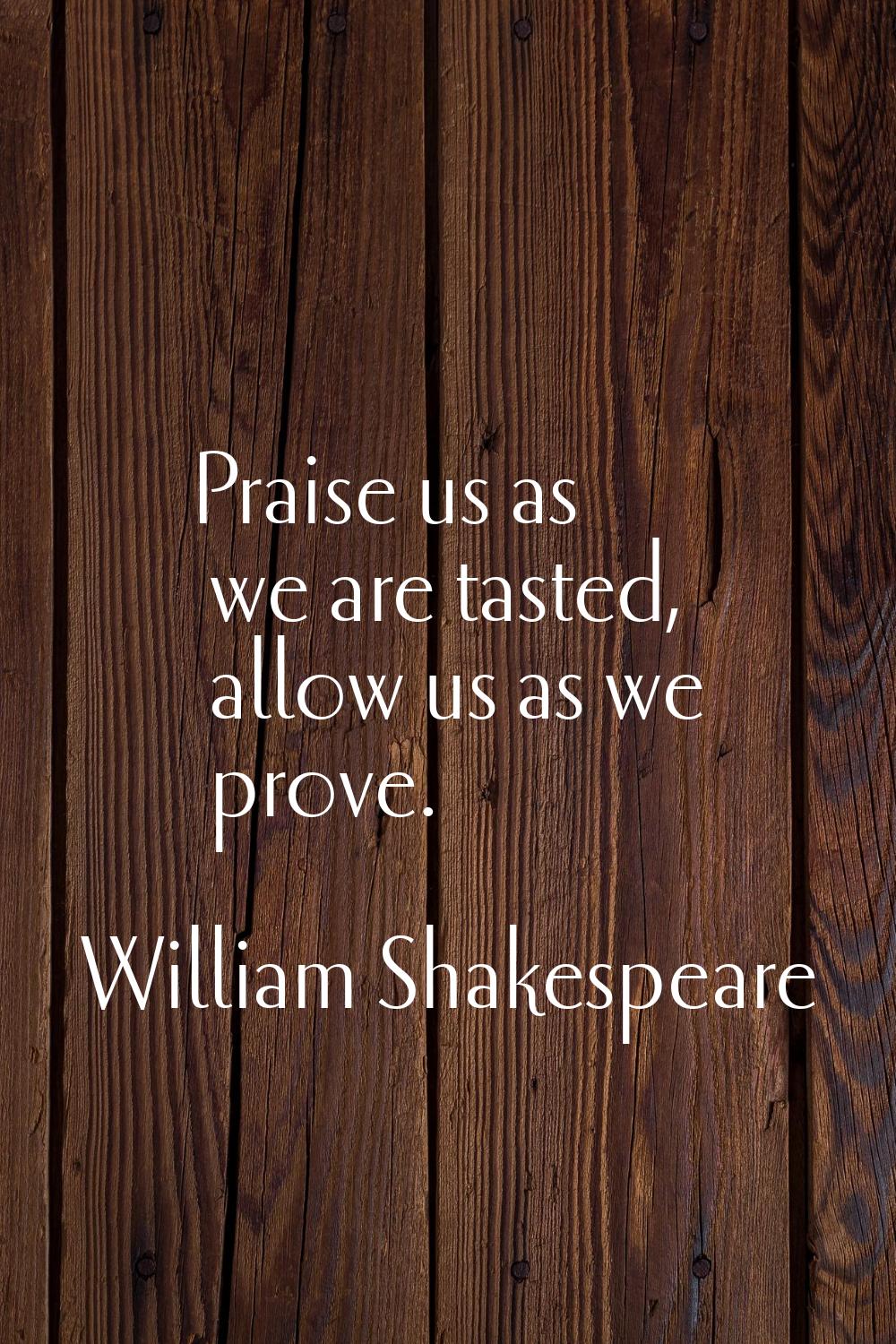 Praise us as we are tasted, allow us as we prove.