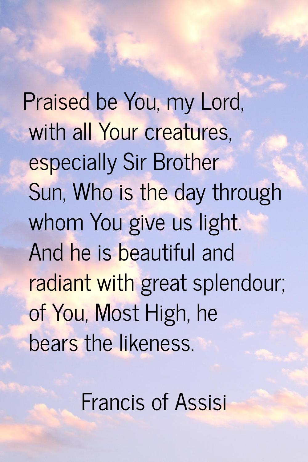Praised be You, my Lord, with all Your creatures, especially Sir Brother Sun, Who is the day throug