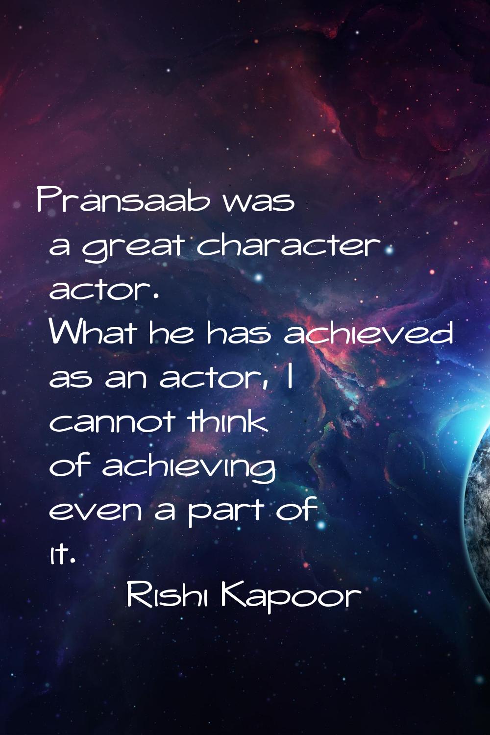 Pransaab was a great character actor. What he has achieved as an actor, I cannot think of achieving