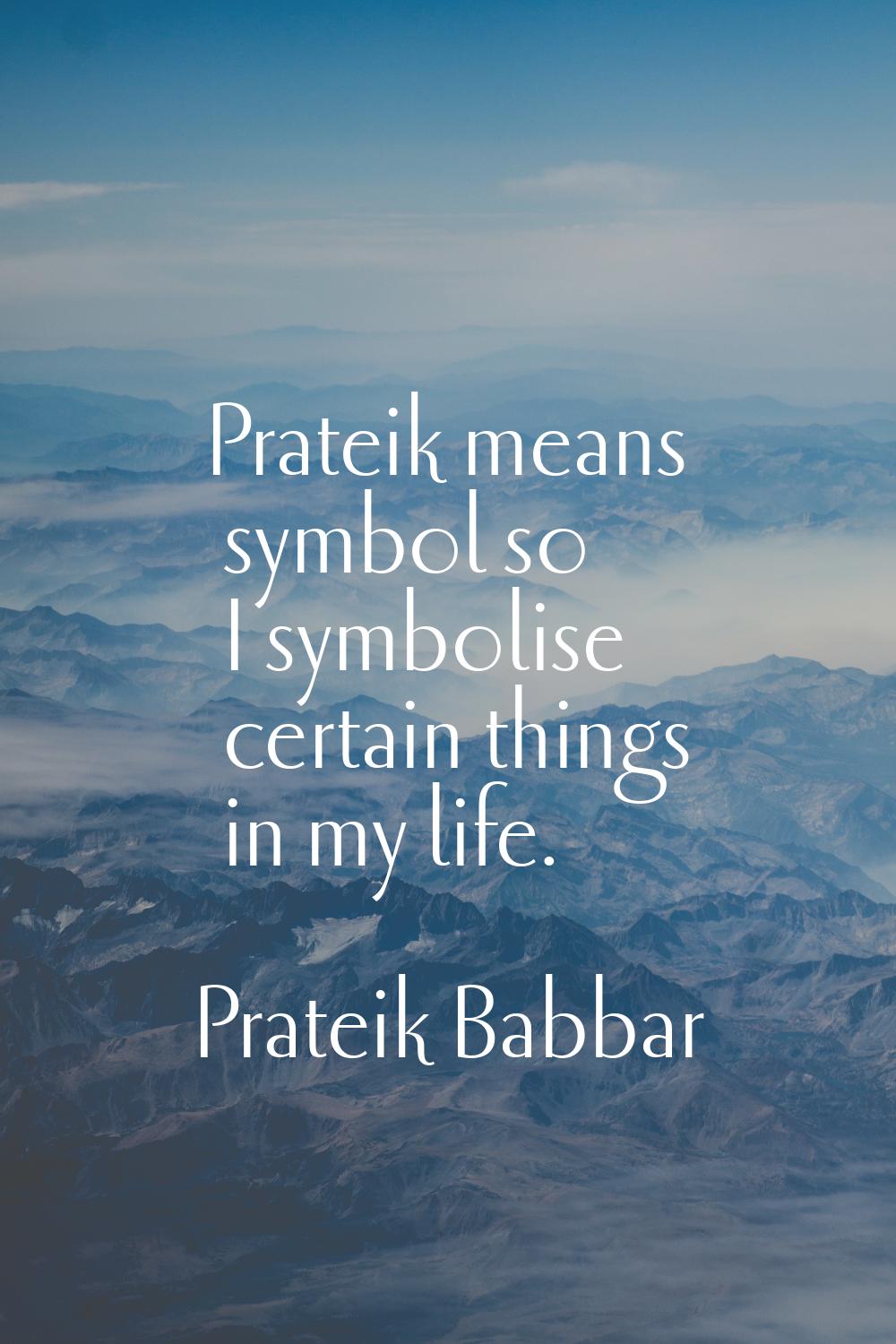 Prateik means symbol so I symbolise certain things in my life.
