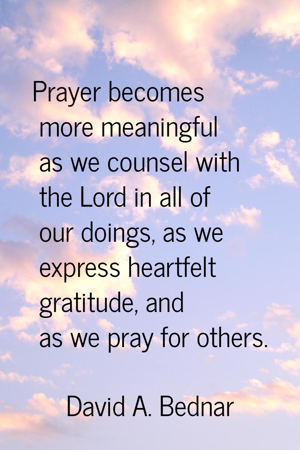 Prayer becomes more meaningful as we counsel with the Lord in all of our doings, as we express hear