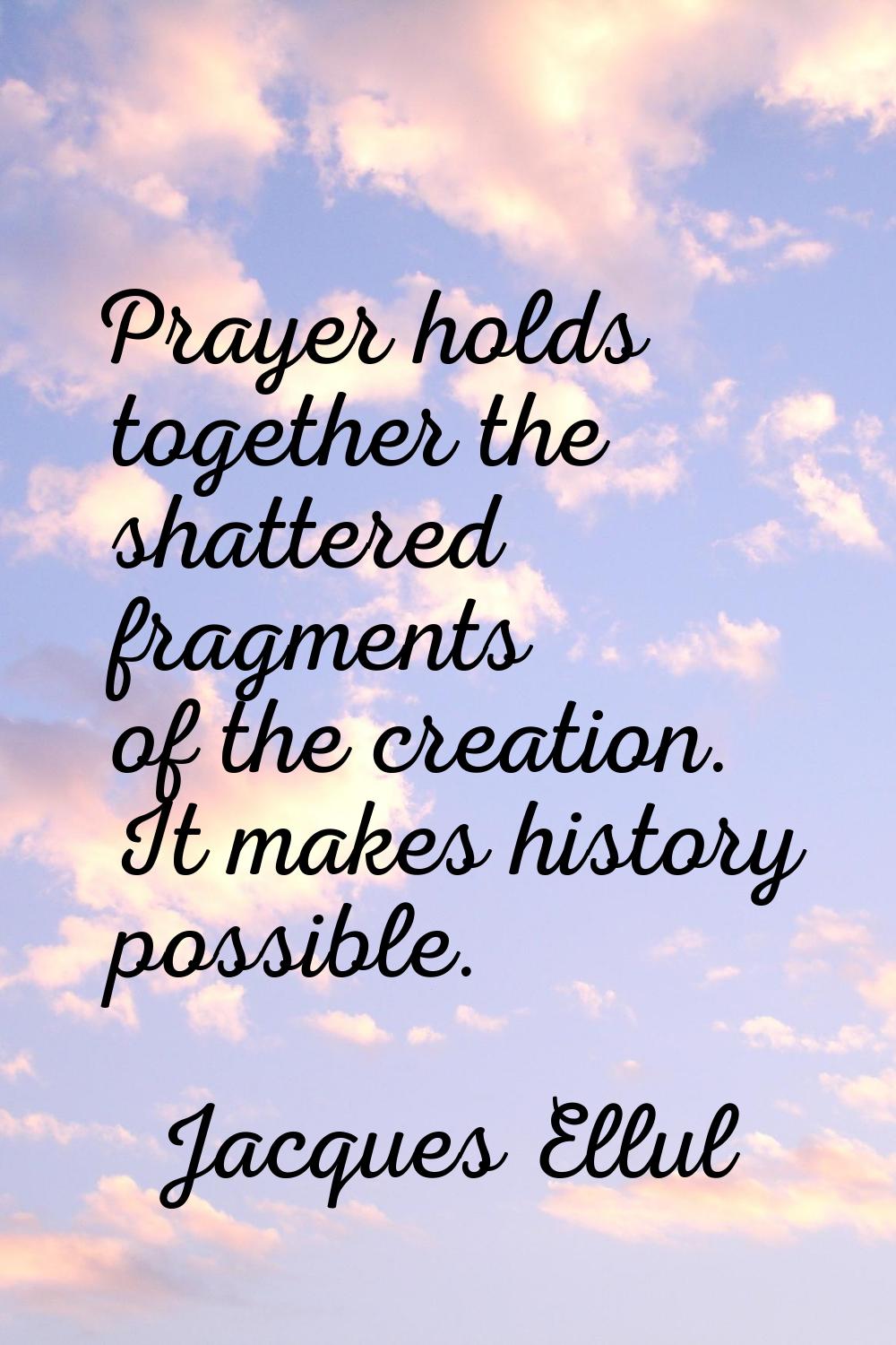 Prayer holds together the shattered fragments of the creation. It makes history possible.
