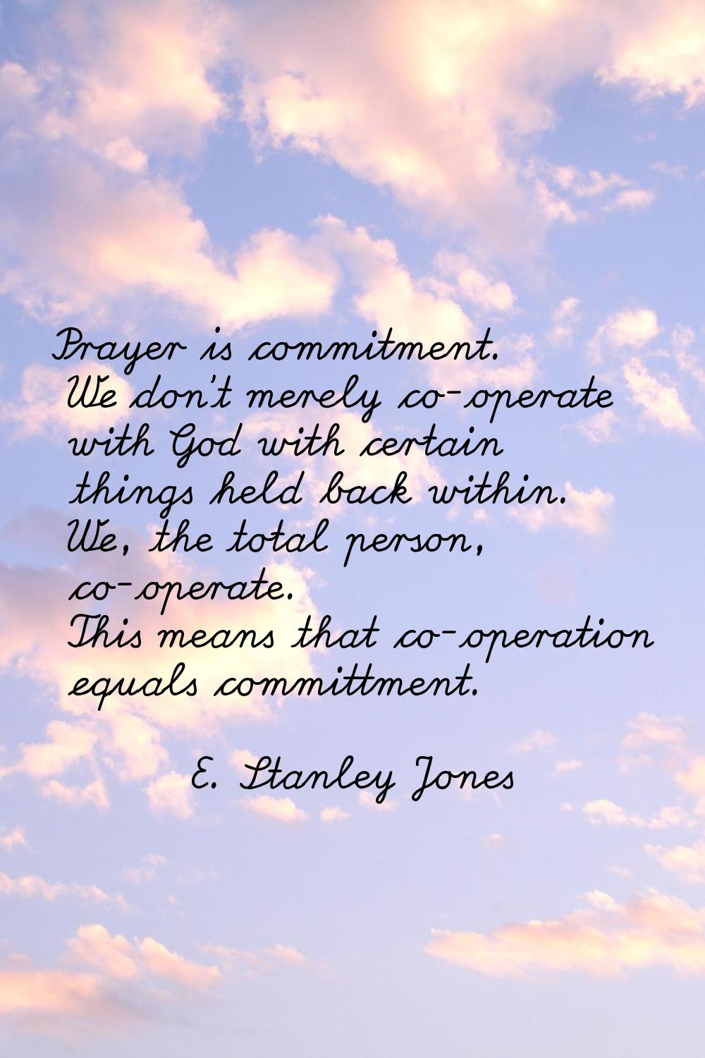 Prayer is commitment. We don't merely co-operate with God with certain things held back within. We,