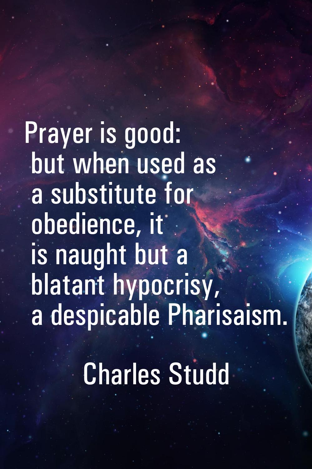 Prayer is good: but when used as a substitute for obedience, it is naught but a blatant hypocrisy, 