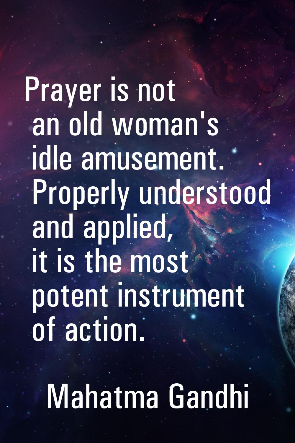 Prayer is not an old woman's idle amusement. Properly understood and applied, it is the most potent