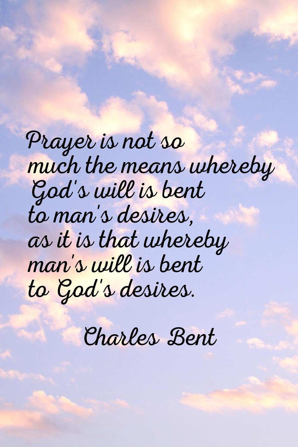 Prayer is not so much the means whereby God's will is bent to man's desires, as it is that whereby 