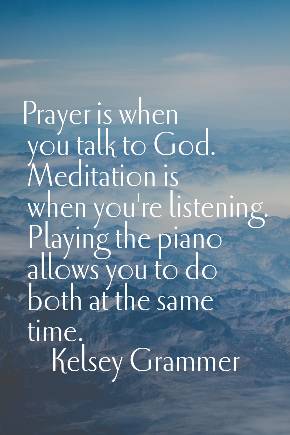 Prayer is when you talk to God. Meditation is when you're listening. Playing the piano allows you t