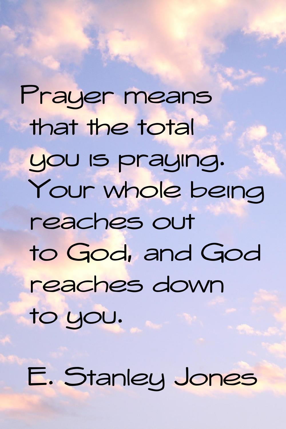 Prayer means that the total you is praying. Your whole being reaches out to God, and God reaches do