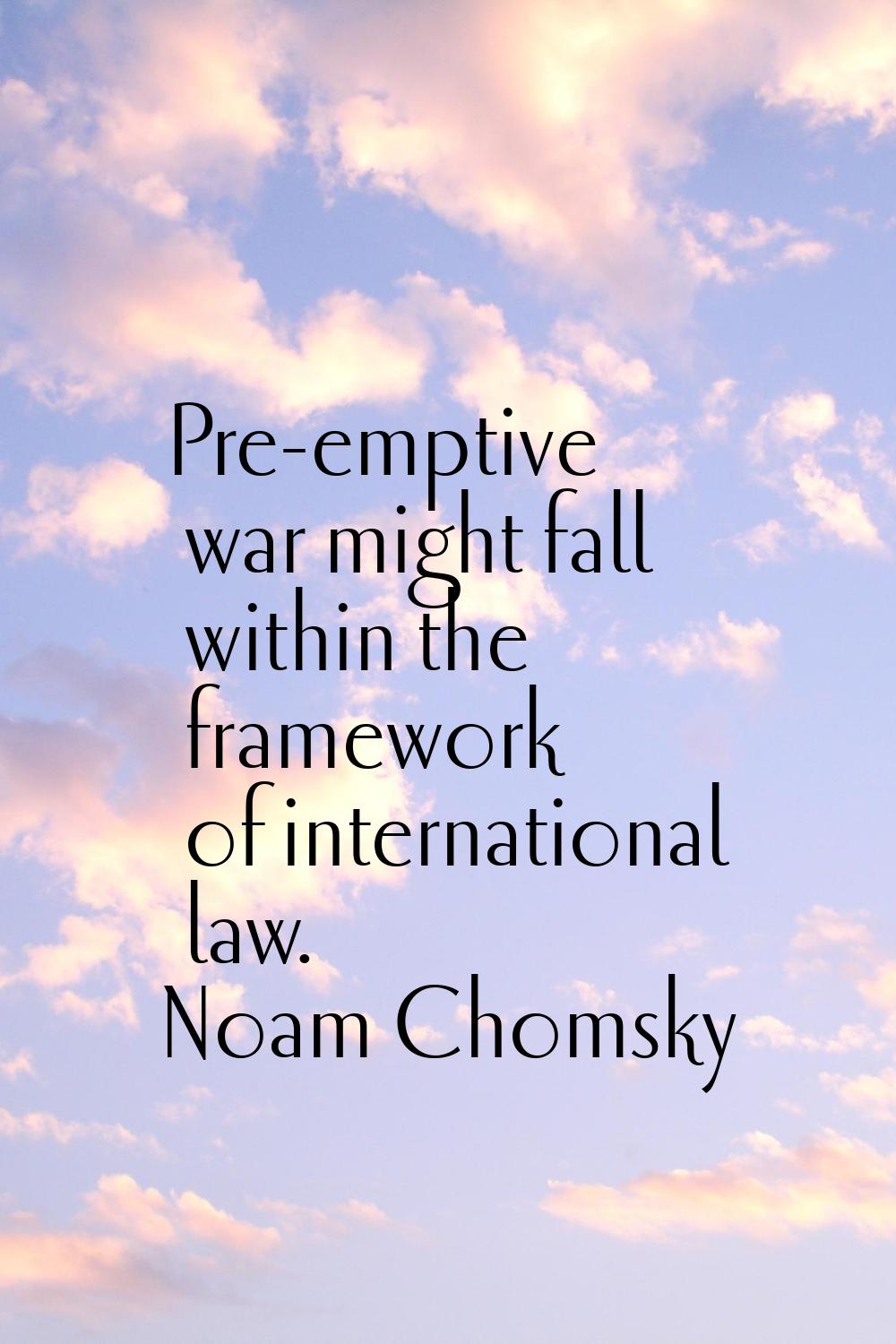Pre-emptive war might fall within the framework of international law.
