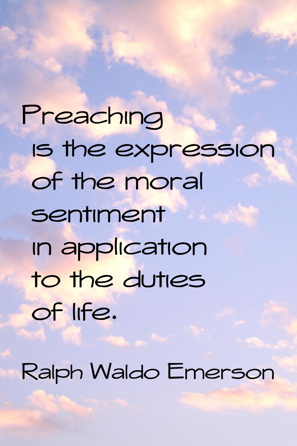 Preaching is the expression of the moral sentiment in application to the duties of life.