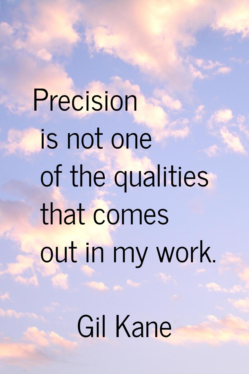 Precision is not one of the qualities that comes out in my work.