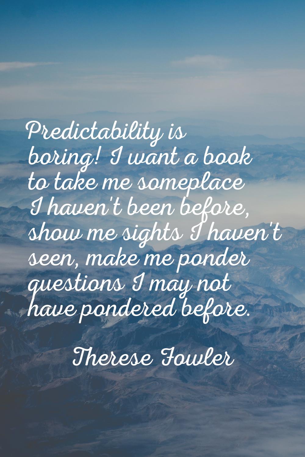 Predictability is boring! I want a book to take me someplace I haven't been before, show me sights 
