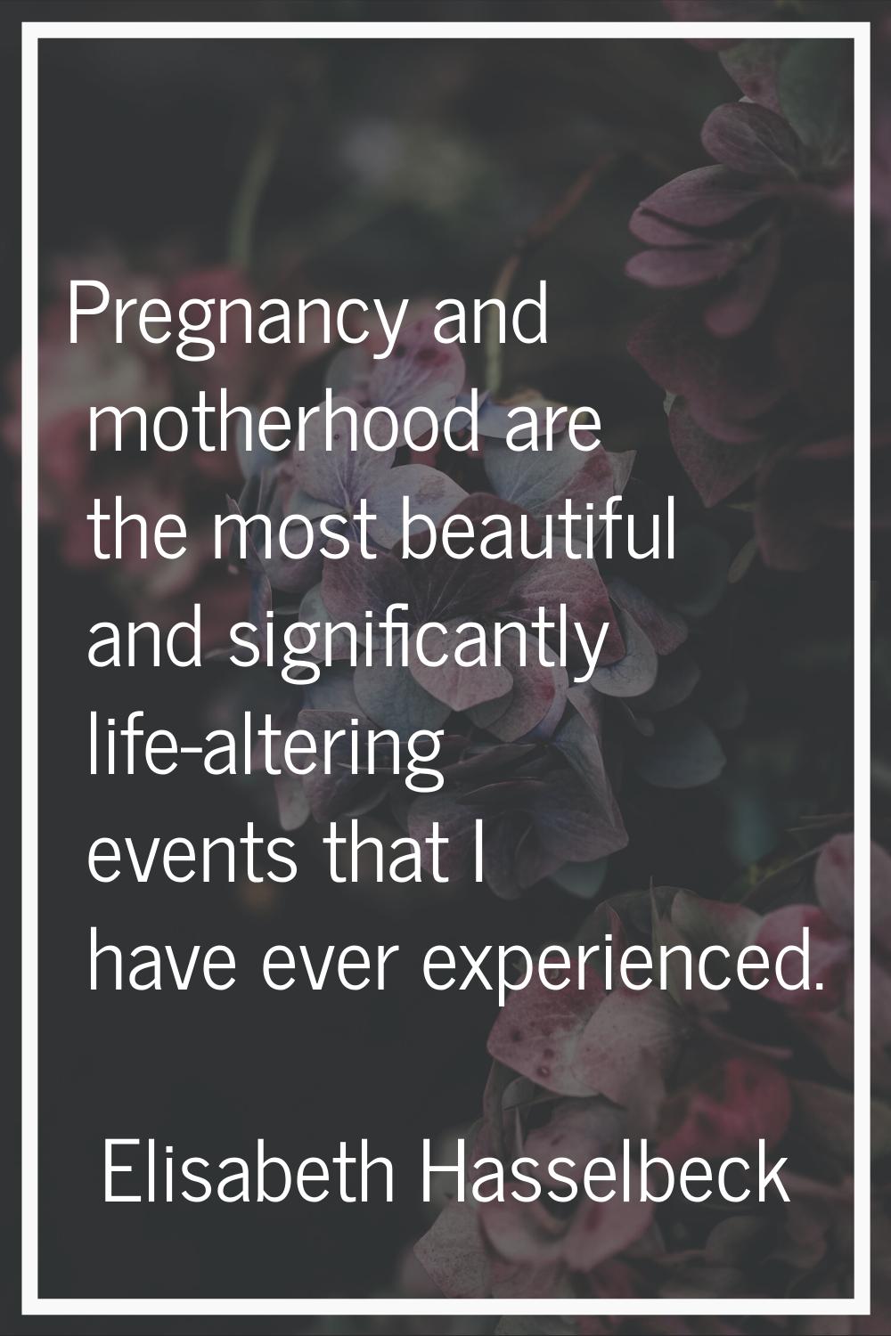 Pregnancy and motherhood are the most beautiful and significantly life-altering events that I have 