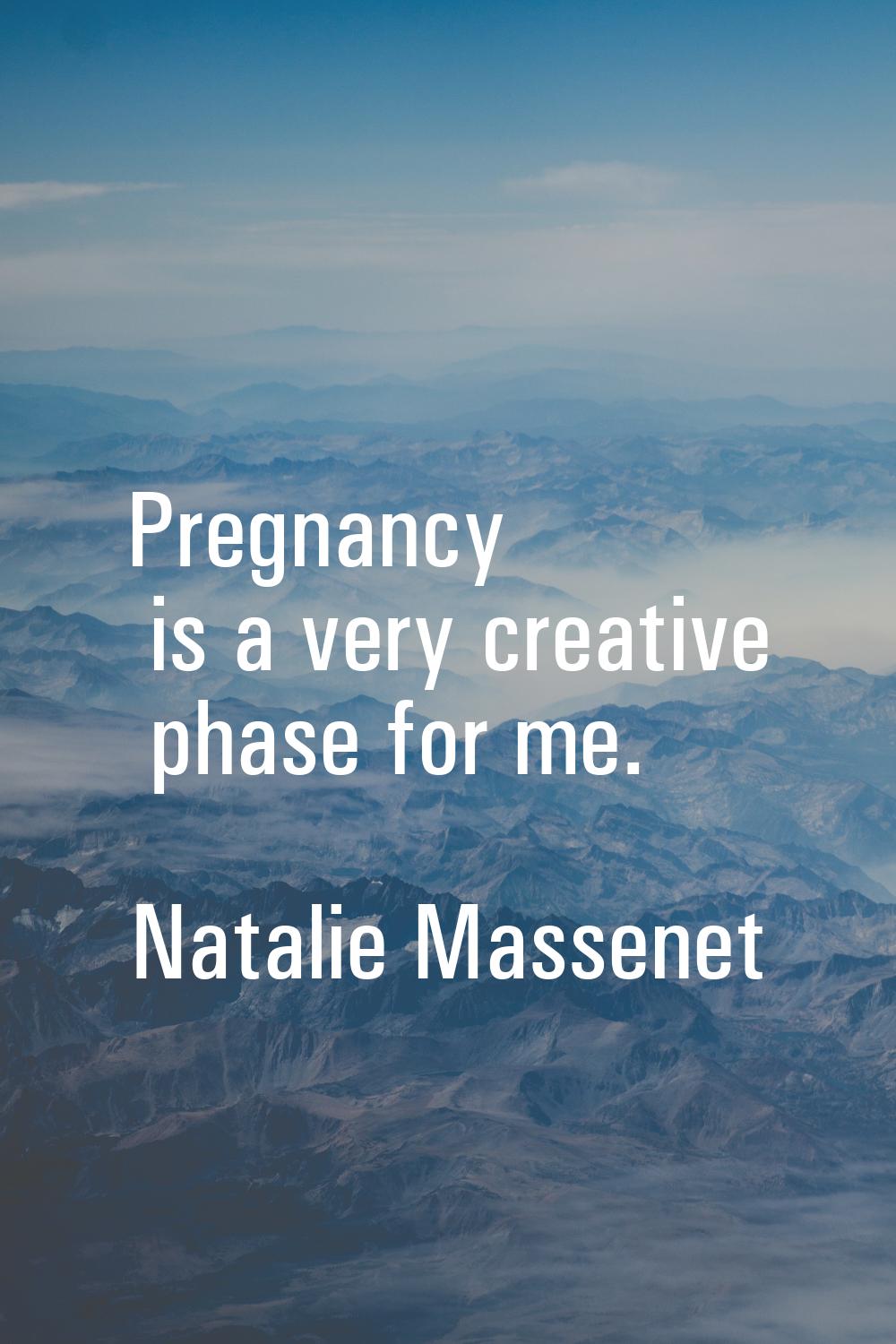 Pregnancy is a very creative phase for me.