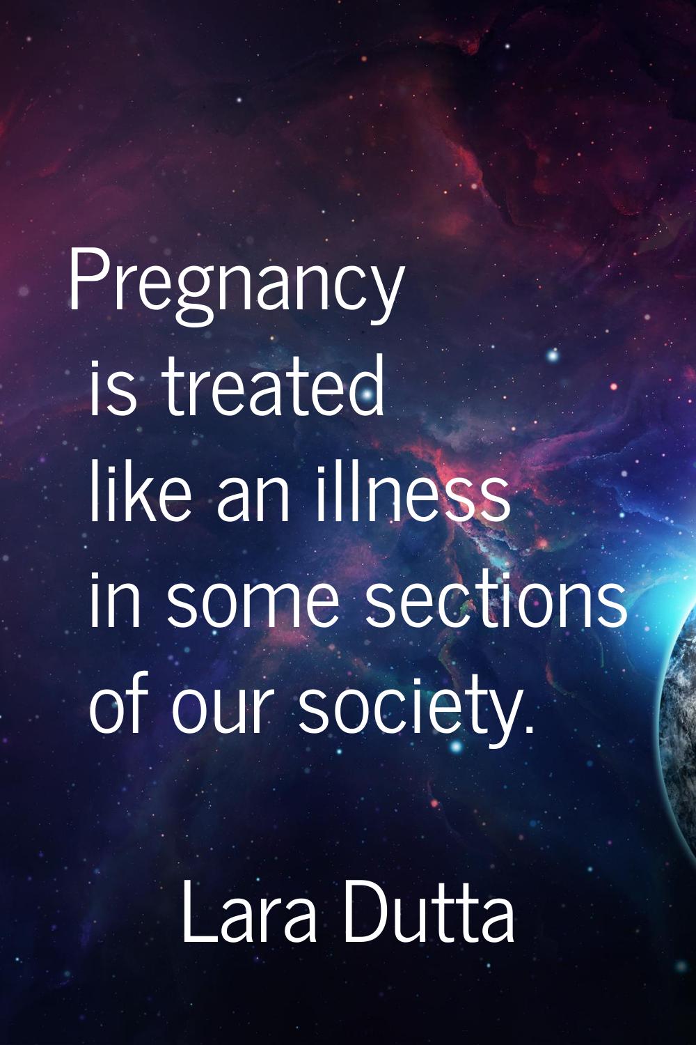 Pregnancy is treated like an illness in some sections of our society.