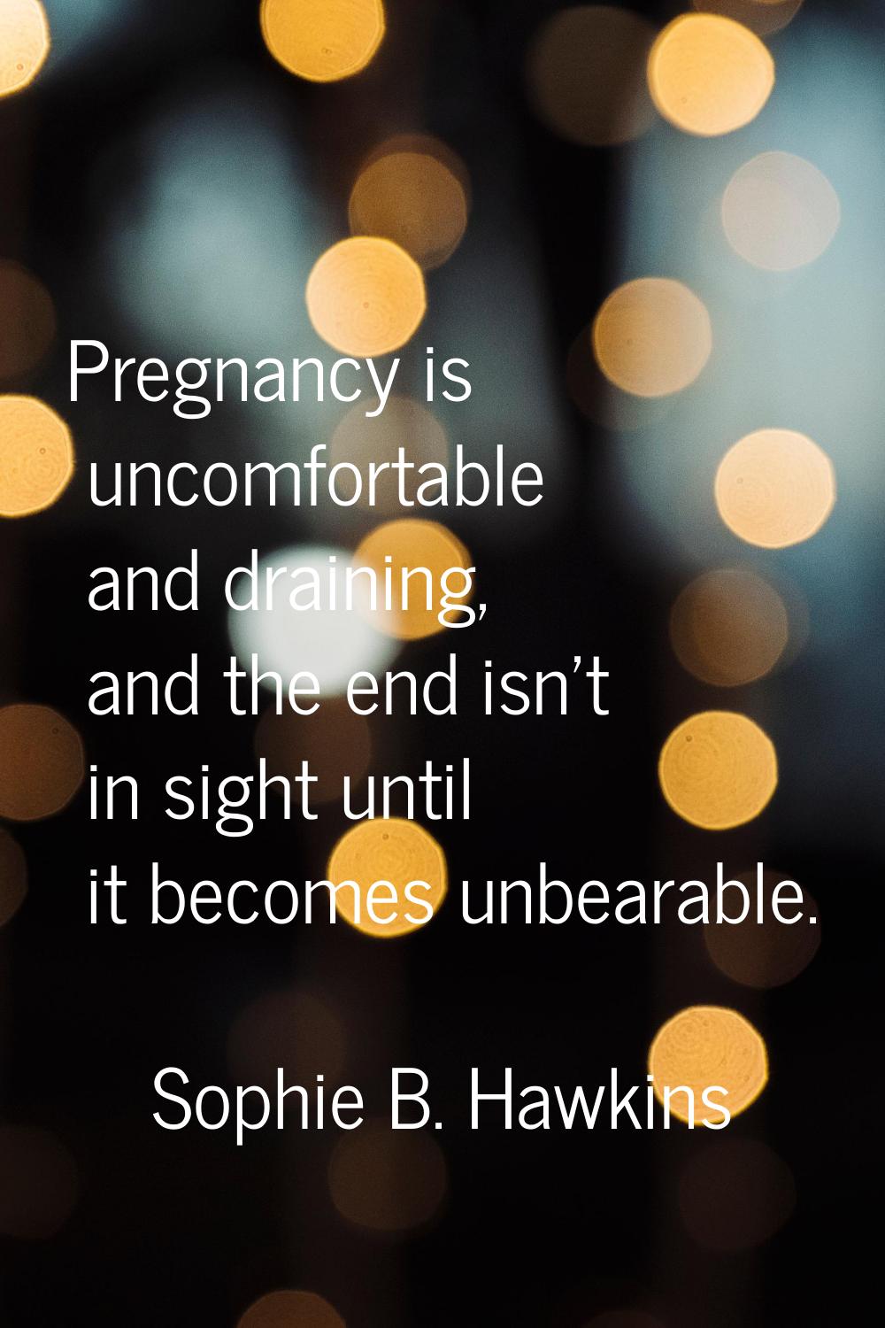 Pregnancy is uncomfortable and draining, and the end isn't in sight until it becomes unbearable.