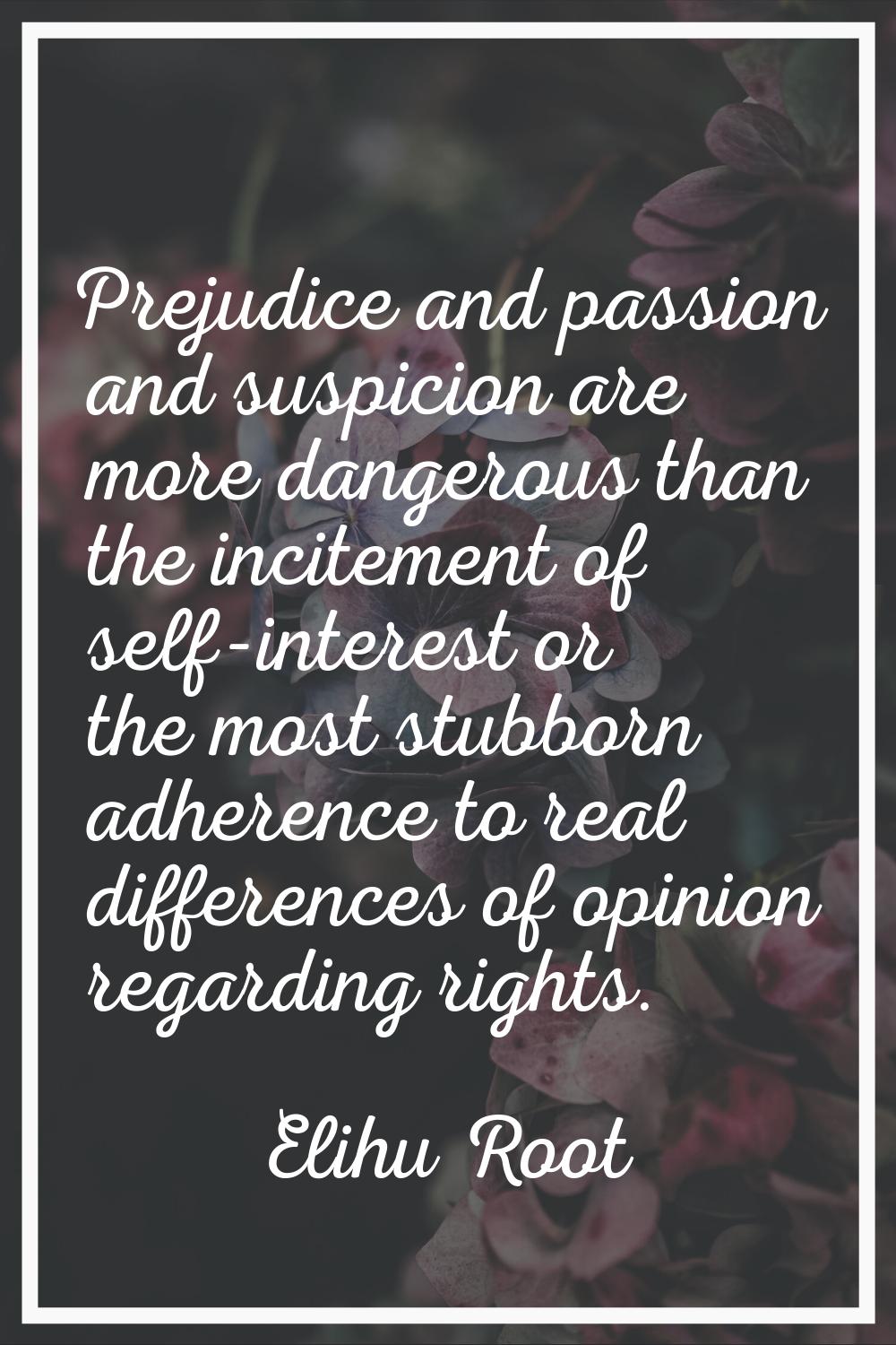 Prejudice and passion and suspicion are more dangerous than the incitement of self-interest or the 
