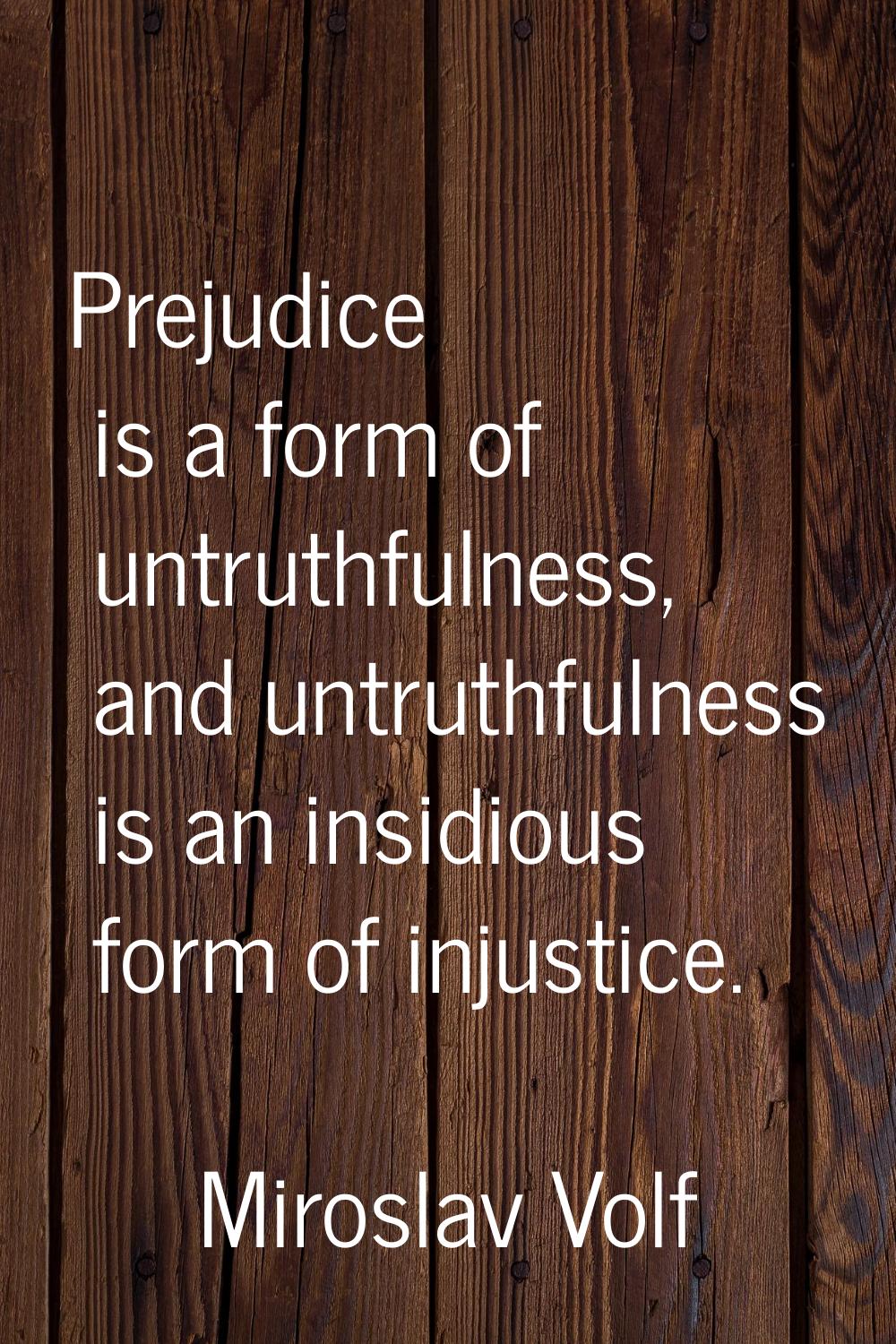 Prejudice is a form of untruthfulness, and untruthfulness is an insidious form of injustice.
