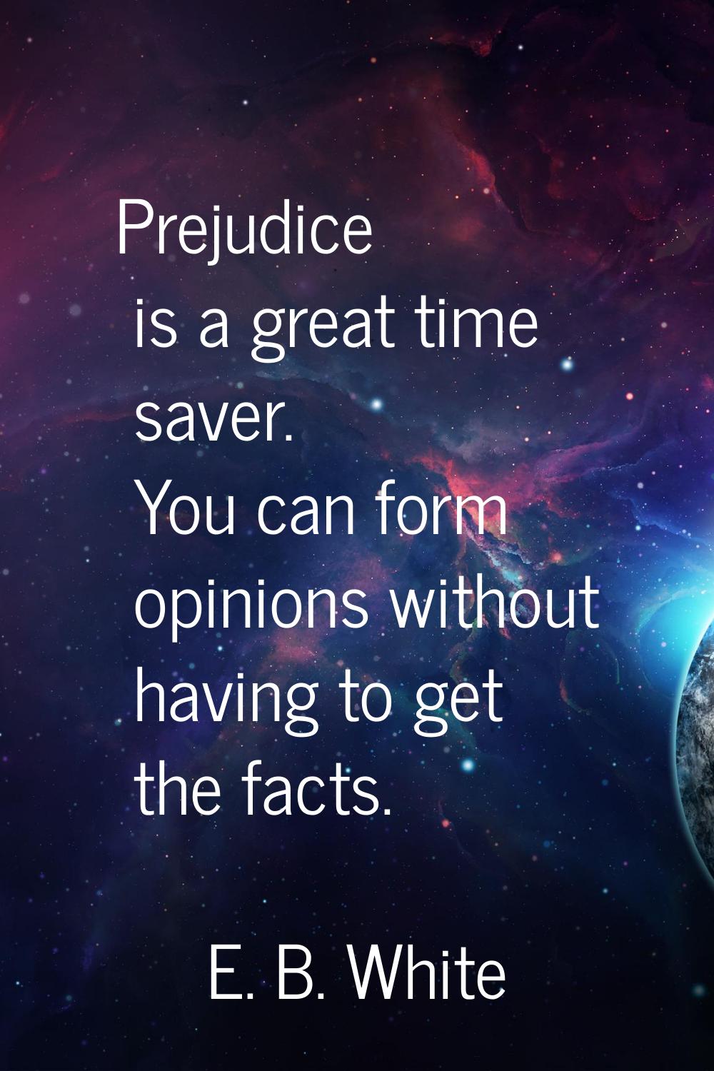 Prejudice is a great time saver. You can form opinions without having to get the facts.