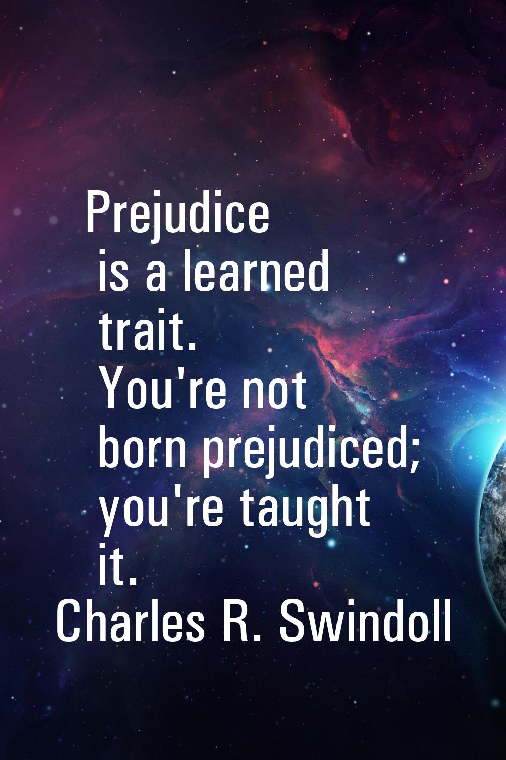 Prejudice is a learned trait. You're not born prejudiced; you're taught it.